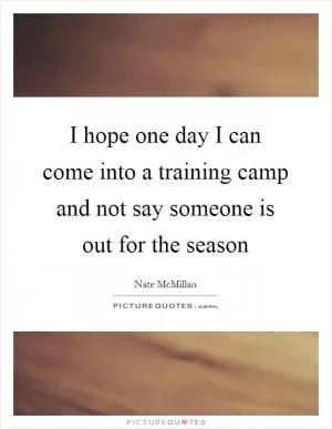 I hope one day I can come into a training camp and not say someone is out for the season Picture Quote #1