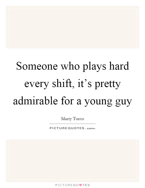 Someone who plays hard every shift, it's pretty admirable for a young guy Picture Quote #1