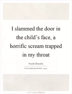I slammed the door in the child’s face, a horrific scream trapped in my throat Picture Quote #1