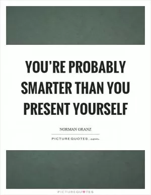 You’re probably smarter than you present yourself Picture Quote #1