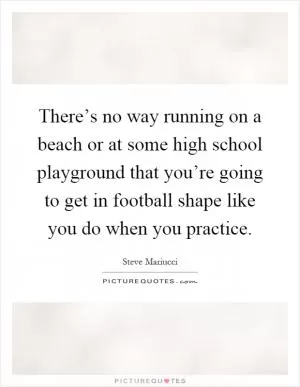 There’s no way running on a beach or at some high school playground that you’re going to get in football shape like you do when you practice Picture Quote #1