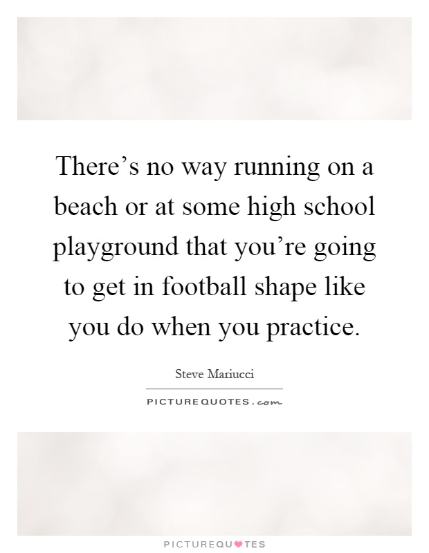 There's no way running on a beach or at some high school playground that you're going to get in football shape like you do when you practice Picture Quote #1