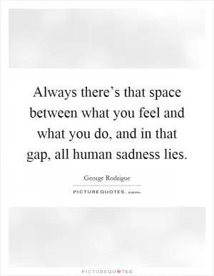 Always there’s that space between what you feel and what you do, and in that gap, all human sadness lies Picture Quote #1