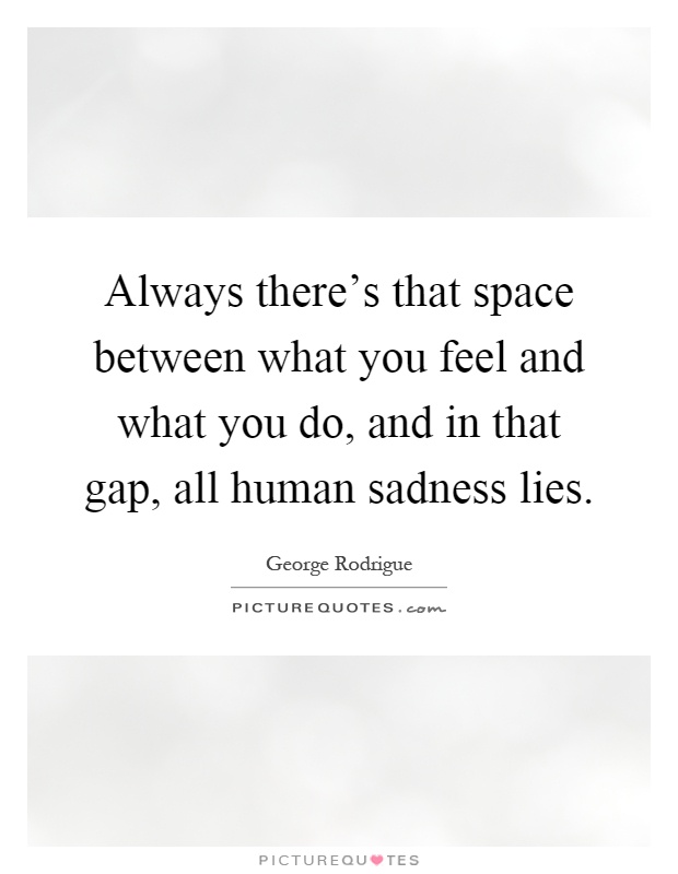 Always there's that space between what you feel and what you do, and in that gap, all human sadness lies Picture Quote #1