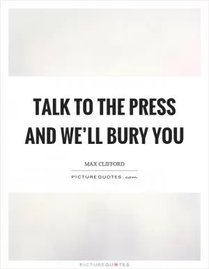 Talk to the press and we’ll bury you Picture Quote #1