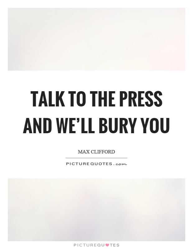 Talk to the press and we'll bury you Picture Quote #1