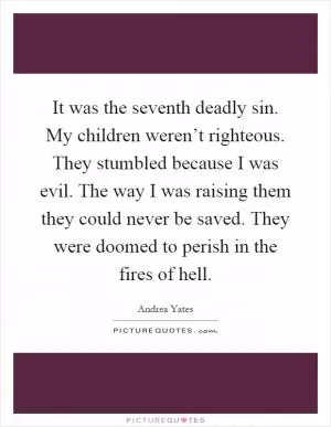 It was the seventh deadly sin. My children weren’t righteous. They stumbled because I was evil. The way I was raising them they could never be saved. They were doomed to perish in the fires of hell Picture Quote #1
