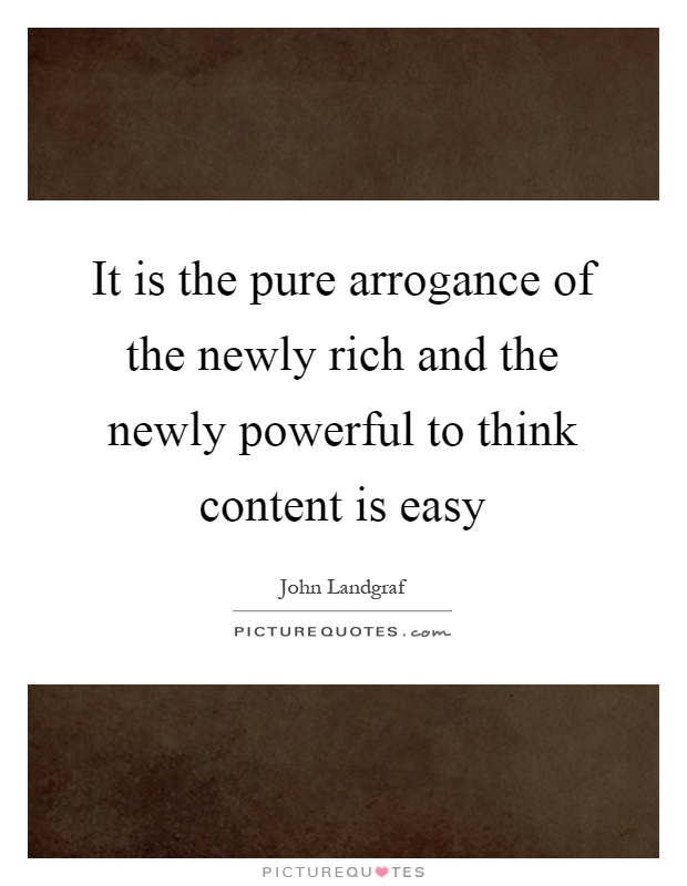 It is the pure arrogance of the newly rich and the newly powerful to think content is easy Picture Quote #1