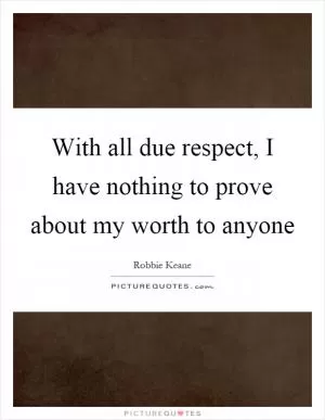 With all due respect, I have nothing to prove about my worth to anyone Picture Quote #1