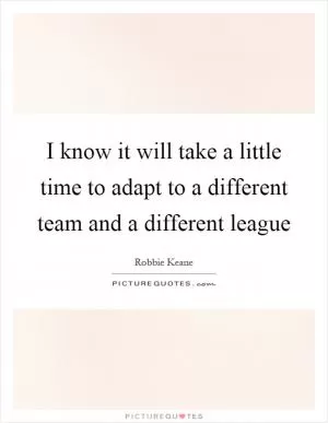 I know it will take a little time to adapt to a different team and a different league Picture Quote #1