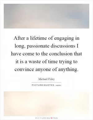 After a lifetime of engaging in long, passionate discussions I have come to the conclusion that it is a waste of time trying to convince anyone of anything Picture Quote #1