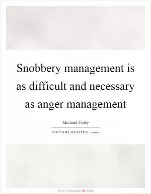 Snobbery management is as difficult and necessary as anger management Picture Quote #1