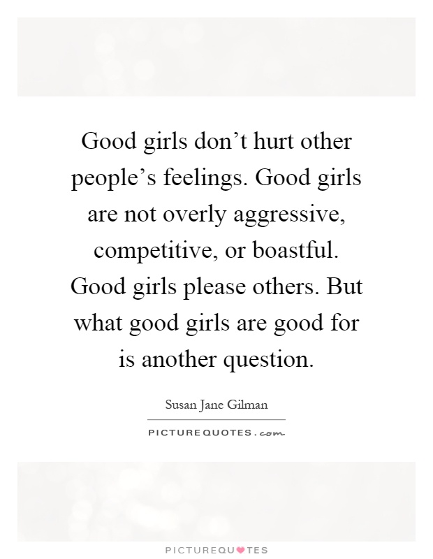 Good girls don't hurt other people's feelings. Good girls are not overly aggressive, competitive, or boastful. Good girls please others. But what good girls are good for is another question Picture Quote #1