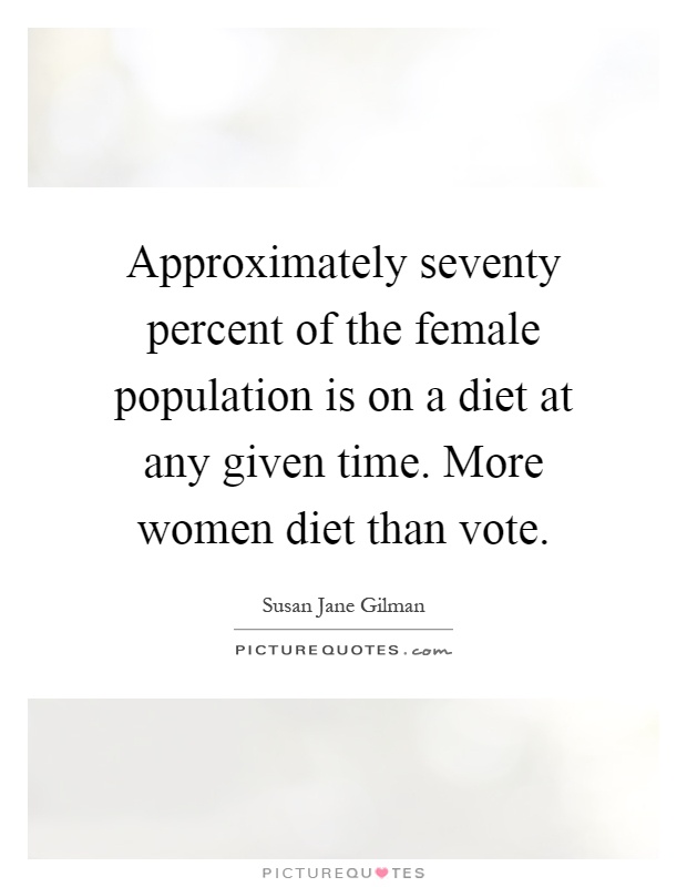 Approximately seventy percent of the female population is on a diet at any given time. More women diet than vote Picture Quote #1