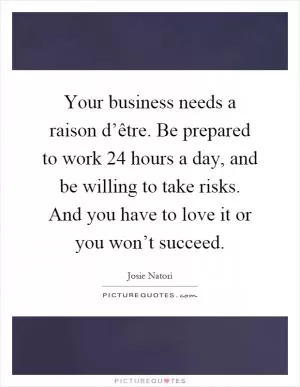 Your business needs a raison d’être. Be prepared to work 24 hours a day, and be willing to take risks. And you have to love it or you won’t succeed Picture Quote #1