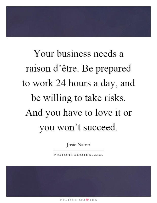 Your business needs a raison d'être. Be prepared to work 24 hours a day, and be willing to take risks. And you have to love it or you won't succeed Picture Quote #1