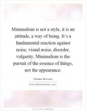Minimalism is not a style, it is an attitude, a way of being. It’s a fundamental reaction against noise, visual noise, disorder, vulgarity. Minimalism is the pursuit of the essence of things, not the appearance Picture Quote #1