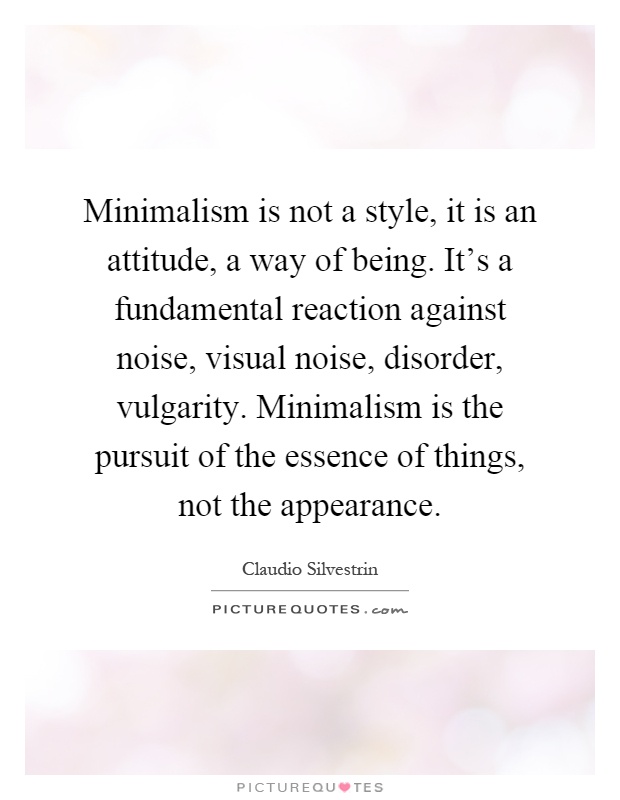 Minimalism is not a style, it is an attitude, a way of being. It's a fundamental reaction against noise, visual noise, disorder, vulgarity. Minimalism is the pursuit of the essence of things, not the appearance Picture Quote #1