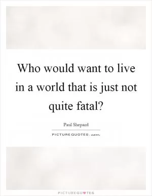 Who would want to live in a world that is just not quite fatal? Picture Quote #1