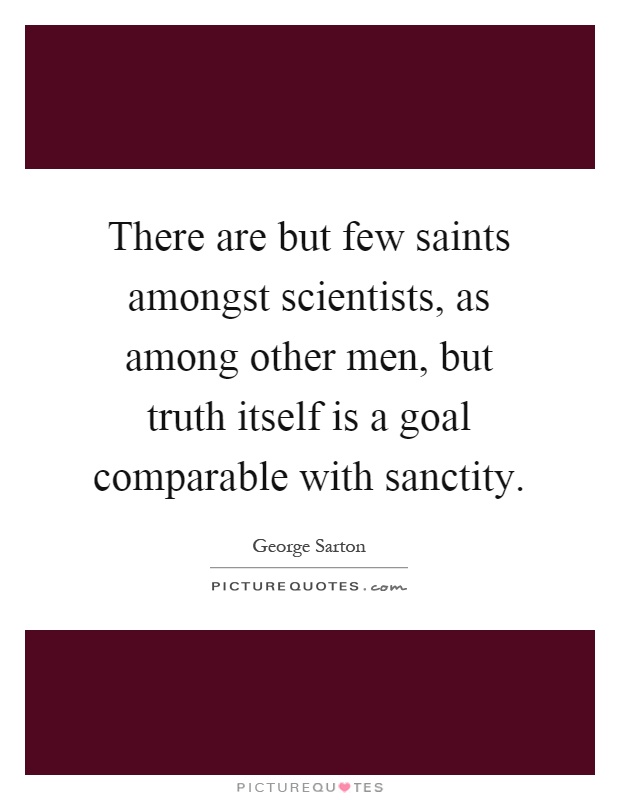 There are but few saints amongst scientists, as among other men, but truth itself is a goal comparable with sanctity Picture Quote #1