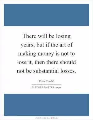 There will be losing years; but if the art of making money is not to lose it, then there should not be substantial losses Picture Quote #1