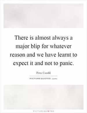 There is almost always a major blip for whatever reason and we have learnt to expect it and not to panic Picture Quote #1