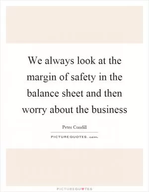 We always look at the margin of safety in the balance sheet and then worry about the business Picture Quote #1