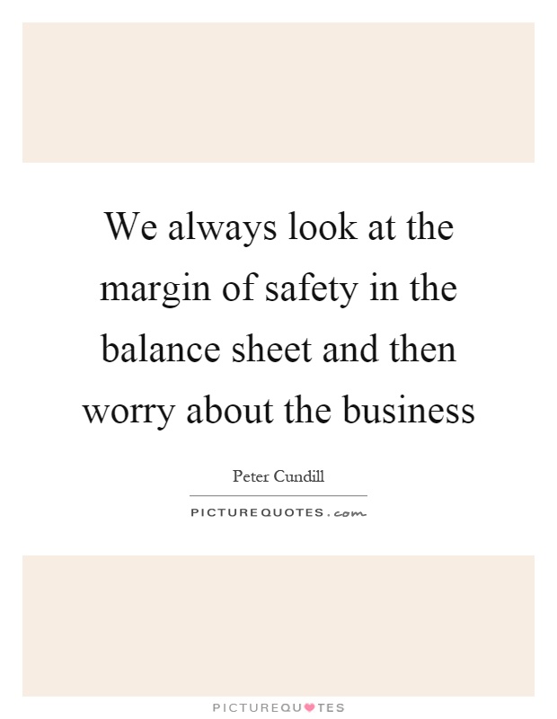 We always look at the margin of safety in the balance sheet and then worry about the business Picture Quote #1