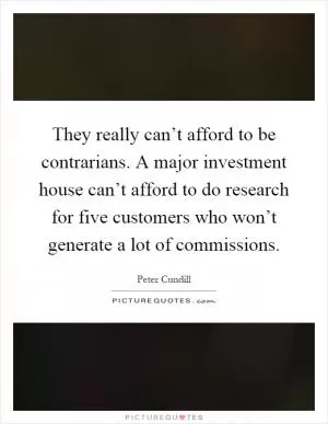 They really can’t afford to be contrarians. A major investment house can’t afford to do research for five customers who won’t generate a lot of commissions Picture Quote #1