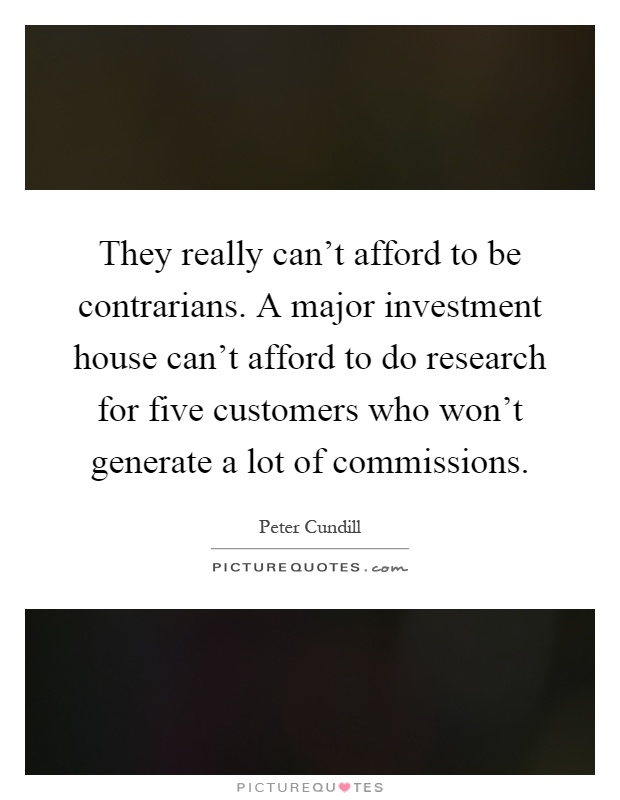 They really can't afford to be contrarians. A major investment house can't afford to do research for five customers who won't generate a lot of commissions Picture Quote #1