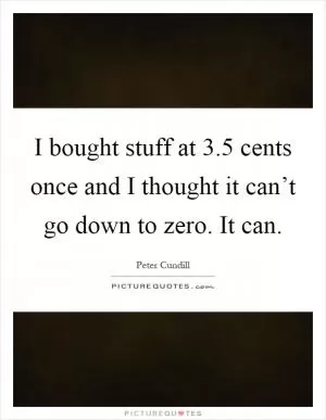 I bought stuff at 3.5 cents once and I thought it can’t go down to zero. It can Picture Quote #1
