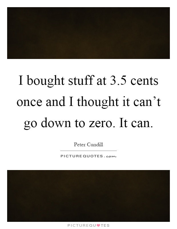 I bought stuff at 3.5 cents once and I thought it can't go down to zero. It can Picture Quote #1