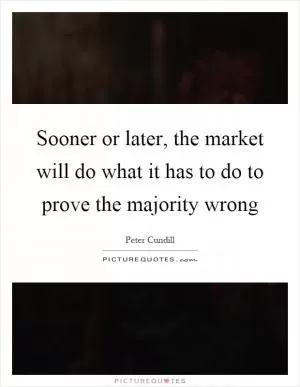 Sooner or later, the market will do what it has to do to prove the majority wrong Picture Quote #1
