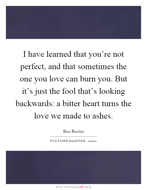 I have learned that you're not perfect, and that sometimes the one you love can burn you. But it's just the fool that's looking backwards: a bitter heart turns the love we made to ashes Picture Quote #1