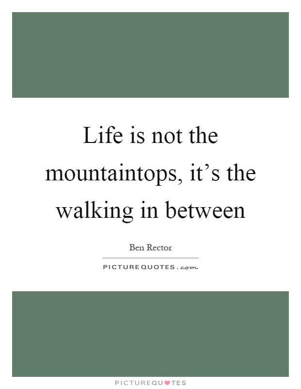 Life is not the mountaintops, it's the walking in between Picture Quote #1