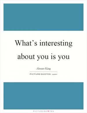 What’s interesting about you is you Picture Quote #1