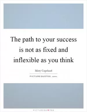 The path to your success is not as fixed and inflexible as you think Picture Quote #1