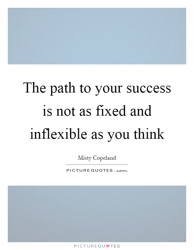 The path to your success is not as fixed and inflexible as you think Picture Quote #1