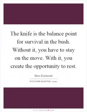 The knife is the balance point for survival in the bush. Without it, you have to stay on the move. With it, you create the opportunity to rest Picture Quote #1