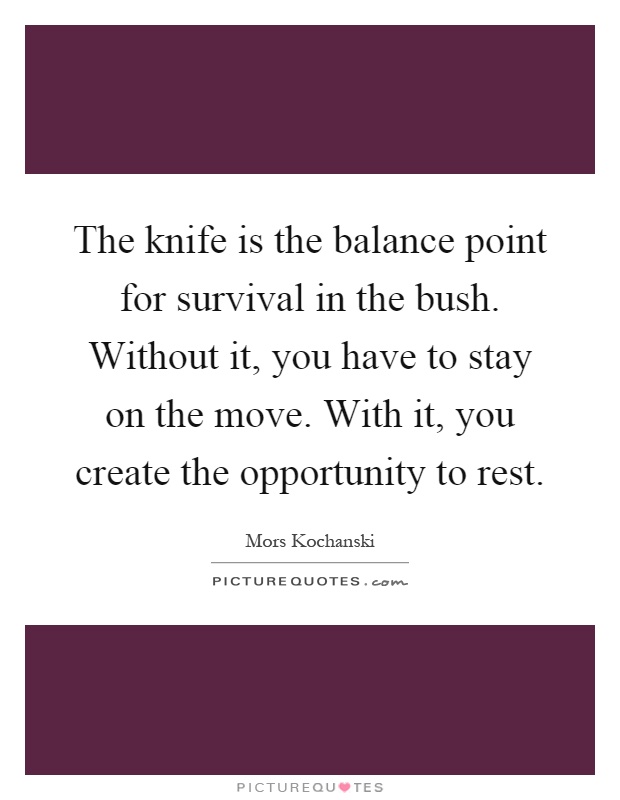 The knife is the balance point for survival in the bush. Without it, you have to stay on the move. With it, you create the opportunity to rest Picture Quote #1