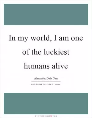 In my world, I am one of the luckiest humans alive Picture Quote #1