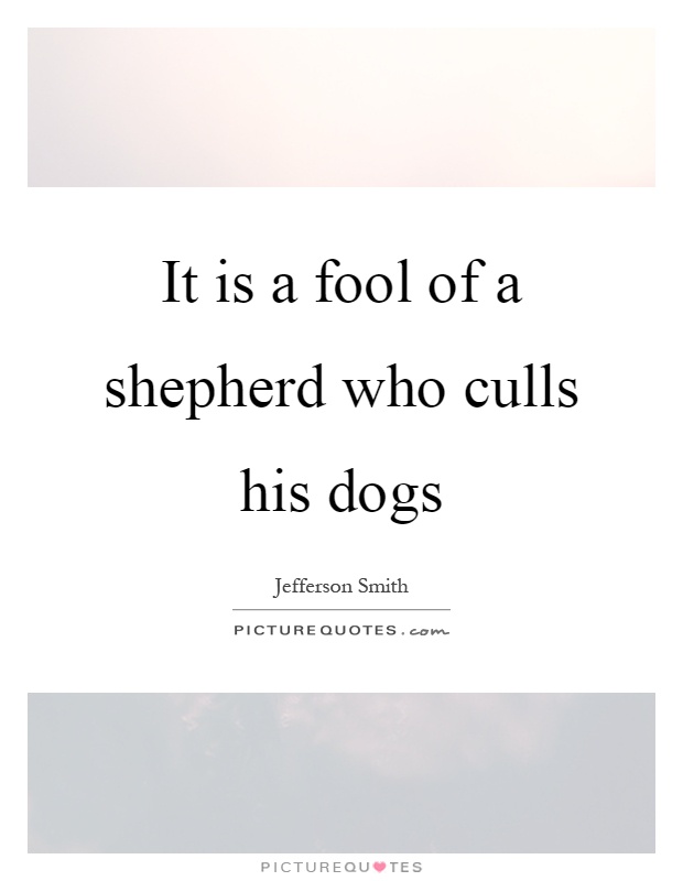 It is a fool of a shepherd who culls his dogs Picture Quote #1