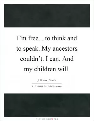 I’m free... to think and to speak. My ancestors couldn’t. I can. And my children will Picture Quote #1