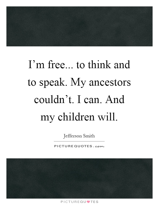 I'm free... to think and to speak. My ancestors couldn't. I can. And my children will Picture Quote #1