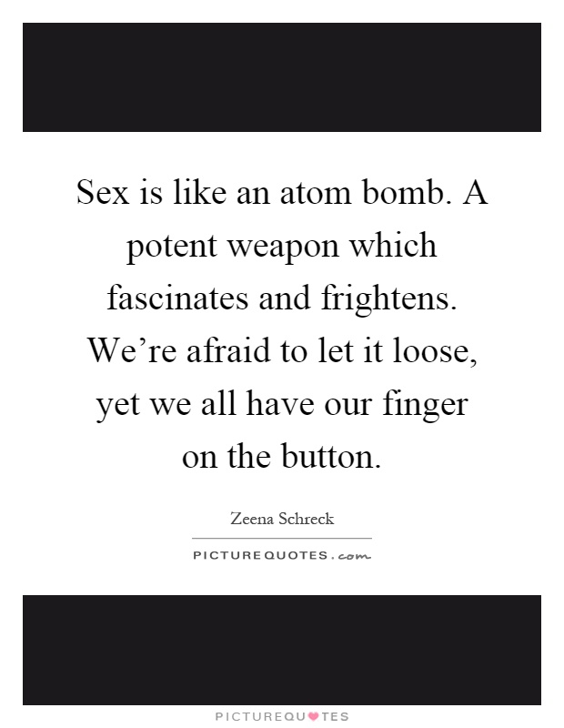 Sex is like an atom bomb. A potent weapon which fascinates and frightens. We're afraid to let it loose, yet we all have our finger on the button Picture Quote #1