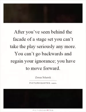 After you’ve seen behind the facade of a stage set you can’t take the play seriously any more. You can’t go backwards and regain your ignorance; you have to move forward Picture Quote #1