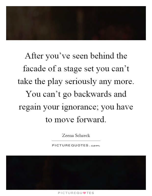 After you've seen behind the facade of a stage set you can't take the play seriously any more. You can't go backwards and regain your ignorance; you have to move forward Picture Quote #1