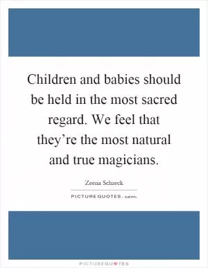 Children and babies should be held in the most sacred regard. We feel that they’re the most natural and true magicians Picture Quote #1