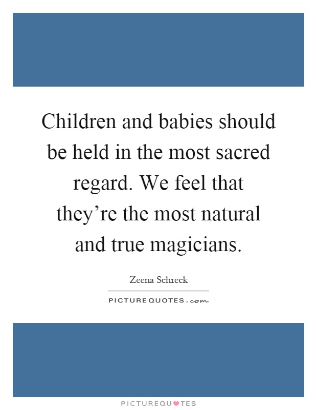 Children and babies should be held in the most sacred regard. We feel that they're the most natural and true magicians Picture Quote #1