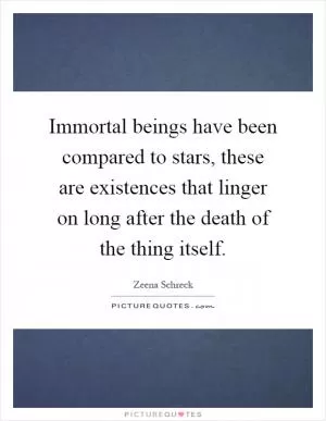 Immortal beings have been compared to stars, these are existences that linger on long after the death of the thing itself Picture Quote #1